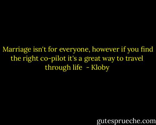  Marriage isn't for everyone, however if you find the right co-pilot it's a great way to travel through life  - Kloby