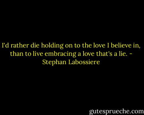 I'd rather die holding on to the love I believe in, than to live embracing a love that's a lie. - Stephan Labossiere