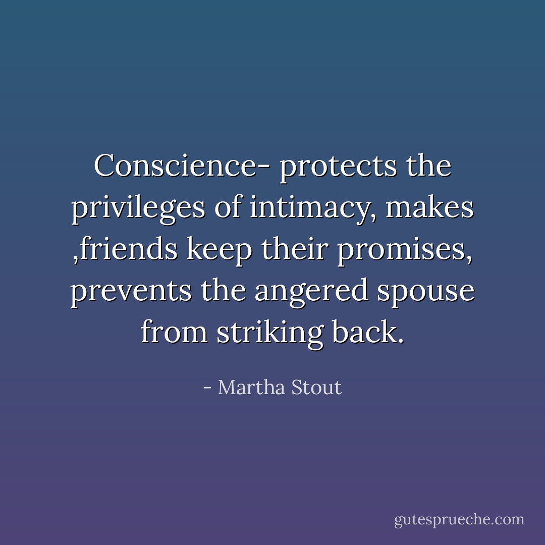 Conscience- protects the privileges of intimacy, makes ,friends keep their promises, prevents the angered spouse from striking back. - Martha Stout