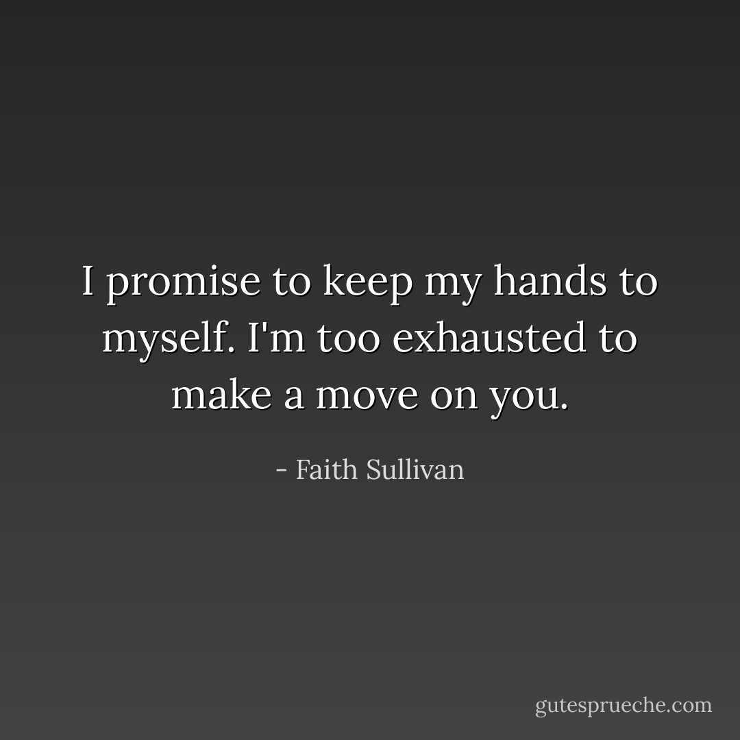I promise to keep my hands to myself. I'm too exhausted to make a move on you. - Faith Sullivan