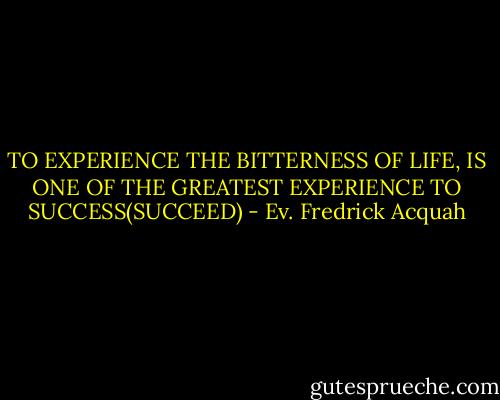 TO EXPERIENCE THE BITTERNESS OF LIFE, IS ONE OF THE GREATEST EXPERIENCE TO SUCCESS(SUCCEED) - Ev. Fredrick Acquah
