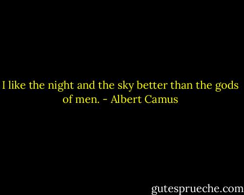 I like the night and the sky better than the gods of men. - Albert Camus
