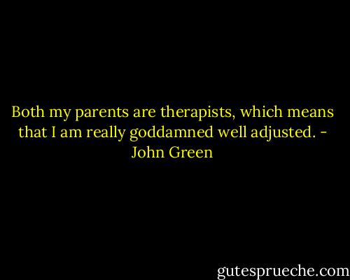 Both my parents are therapists, which means that I am really goddamned well adjusted. - John Green