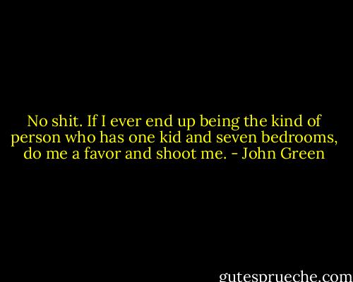 No shit. If I ever end up being the kind of person who has one kid and seven bedrooms, do me a favor and shoot me. - John Green