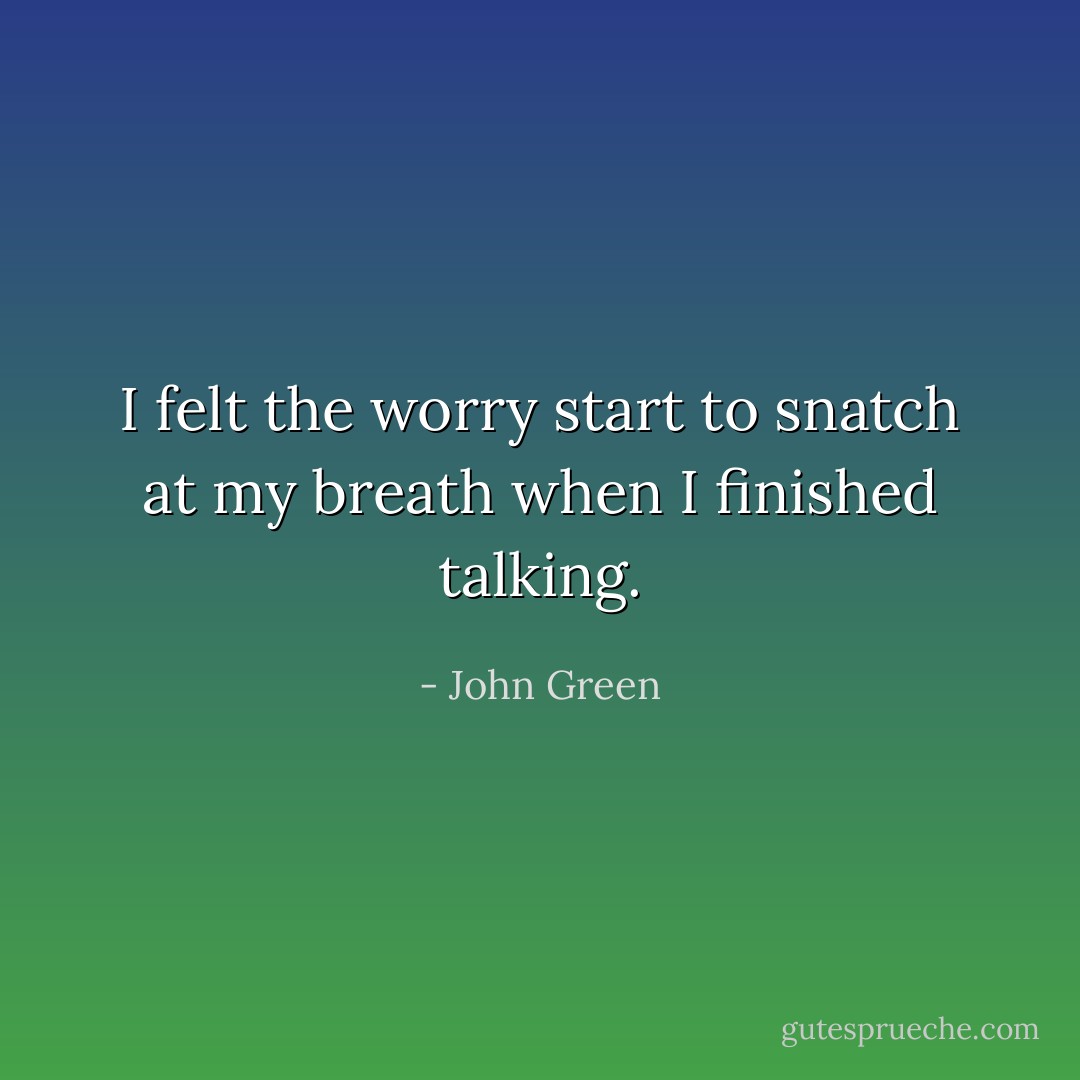 I felt the worry start to snatch at my breath when I finished talking. - John Green