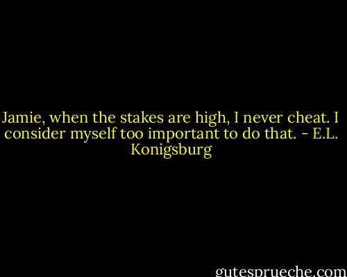 Jamie, when the stakes are high, I never cheat. I consider myself too important to do that. - E.L. Konigsburg