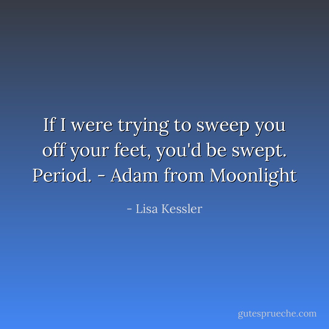 If I were trying to sweep you off your feet, you'd be swept. Period. - Adam from Moonlight - Lisa Kessler