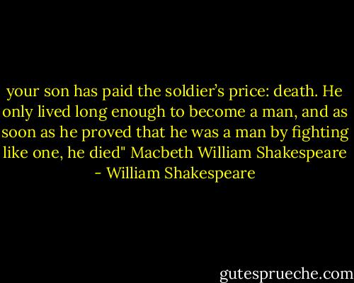 your son has paid the soldier’s price: death. He only lived long enough to become a man, and as soon as he proved that he was a man by fighting like one, he died"<br />Macbeth<br />William Shakespeare - William Shakespeare