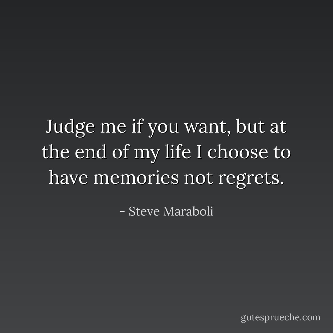 Judge me if you want, but at the end of my life I choose to have memories not regrets. - Steve Maraboli