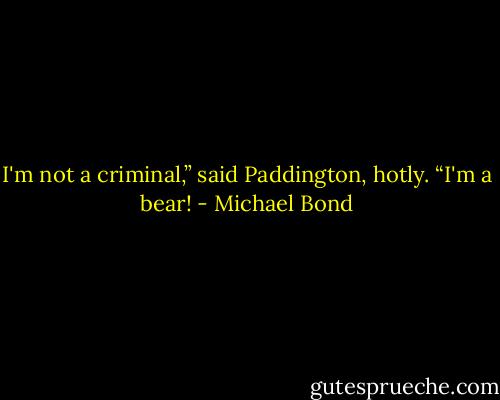 I'm not a criminal,” said Paddington, hotly. “I'm a bear! - Michael Bond