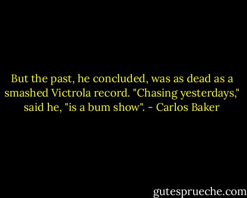But the past, he concluded, was as dead as a smashed Victrola record. "Chasing yesterdays," said he, "is a bum show". - Carlos Baker