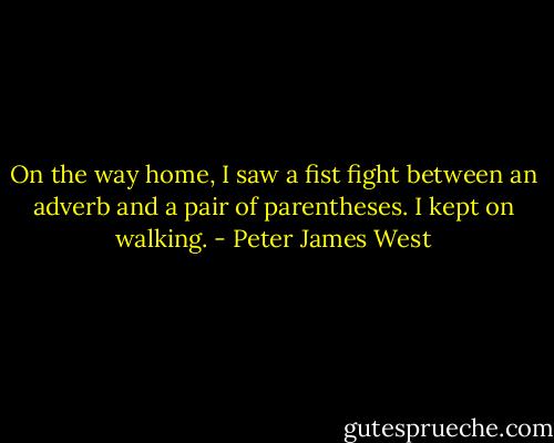 On the way home, I saw a fist fight between an adverb and a pair of parentheses.<br />I kept on walking. - Peter James West