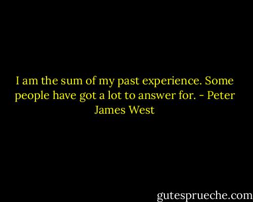 I am the sum of my past experience.<br />Some people have got a lot to answer for. - Peter James West