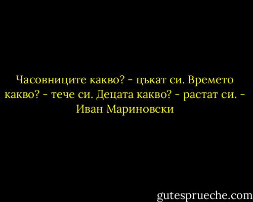 Часовниците какво? - цъкат си. Времето какво? - тече си. Децата какво? - растат си. - Иван Мариновски