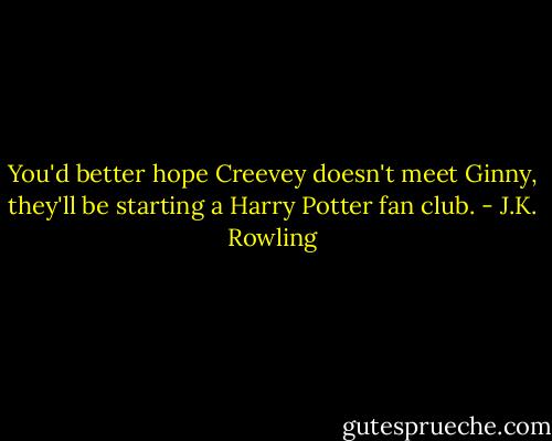 You'd better hope Creevey doesn't meet Ginny, they'll be starting a Harry Potter fan club. - J.K. Rowling