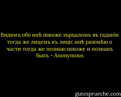 Видимъ Ȣбѡ ннѣ ⱶɑкоже зърцаломъ въ гаданїи тогда же лицемъ къ лицȢ: ннѣ разȢмѣю ѿ части тогда же познаю ⱶɑкоже и познанъ быхъ - Anonymous