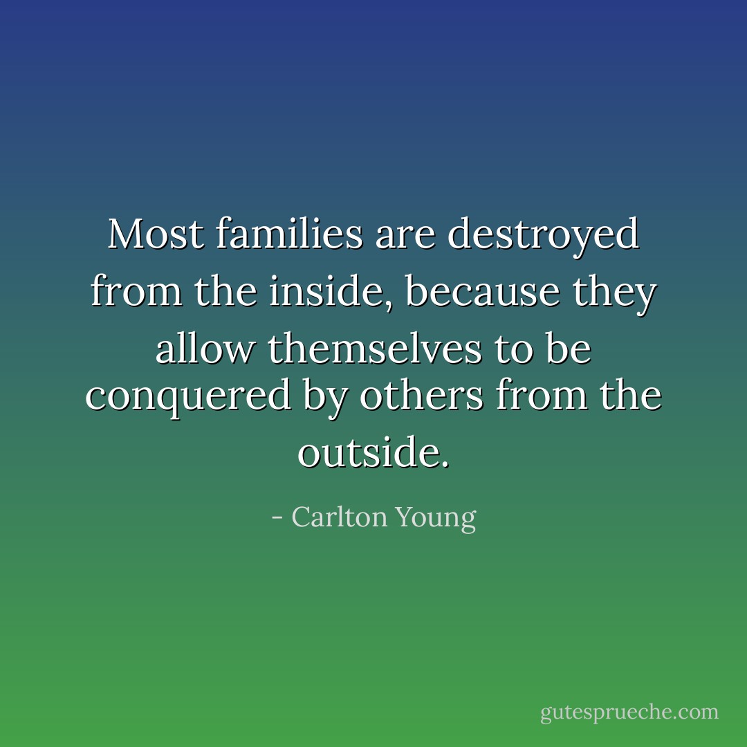 Most families are destroyed from the inside, because they allow themselves to be conquered by others from the outside. - Carlton Young