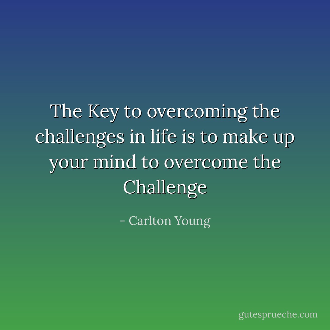 The Key to overcoming the challenges in life is to make up your mind to overcome the Challenge - Carlton Young