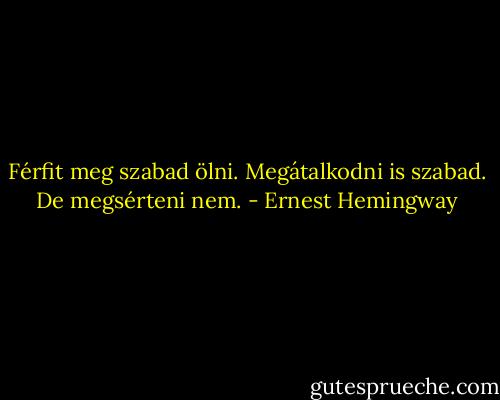 Férfit meg szabad ölni. Megátalkodni is szabad. De megsérteni nem. - Ernest Hemingway
