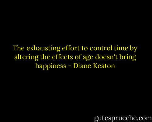 The exhausting effort to control time by altering the effects of age doesn't bring happiness - Diane Keaton