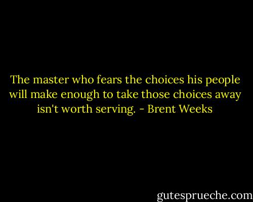 The master who fears the choices his people will make enough to take those choices away isn't worth serving. - Brent Weeks