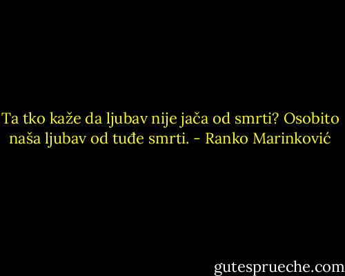 Ta tko kaže da ljubav nije jača od smrti? Osobito naša ljubav od tuđe smrti. - Ranko Marinković