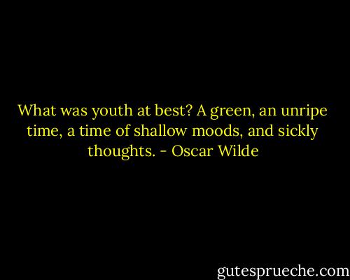 What was youth at best? A green, an unripe time, a time of shallow moods, and sickly thoughts. - Oscar Wilde
