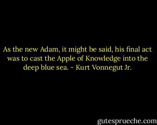 As the new Adam, it might be said, his final act was to cast the Apple of Knowledge into the deep blue sea. - Kurt Vonnegut Jr.
