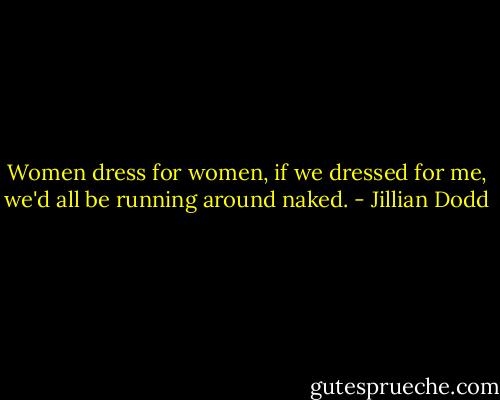 Women dress for women, if we dressed for me, we'd all be running around naked. - Jillian Dodd