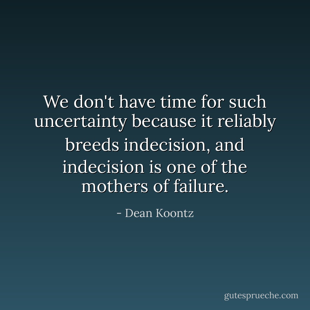We don't have time for such uncertainty because it reliably breeds indecision, and indecision is one of the mothers of failure. - Dean Koontz