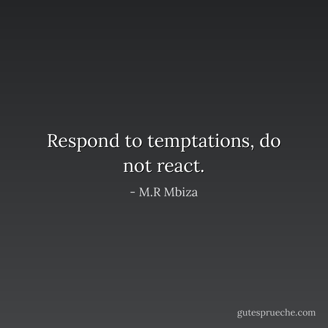 Respond to temptations, do not react. - M.R Mbiza