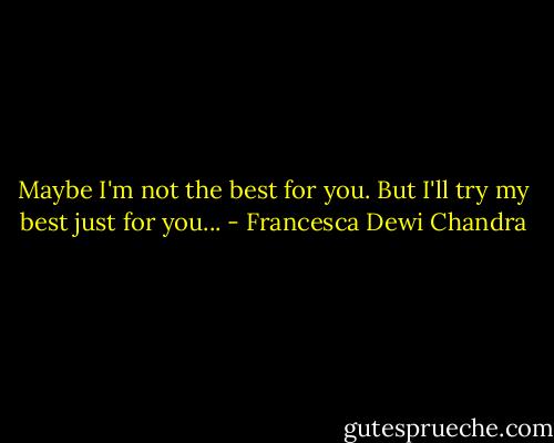 Maybe I'm not the best for you. But I'll try my best just for you... - Francesca Dewi Chandra