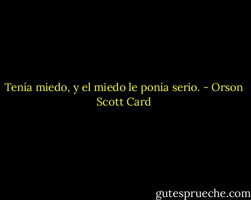 Tenía miedo, y el miedo le ponía serio. - Orson Scott Card