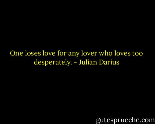 One loses love for any lover who loves too desperately. - Julian Darius