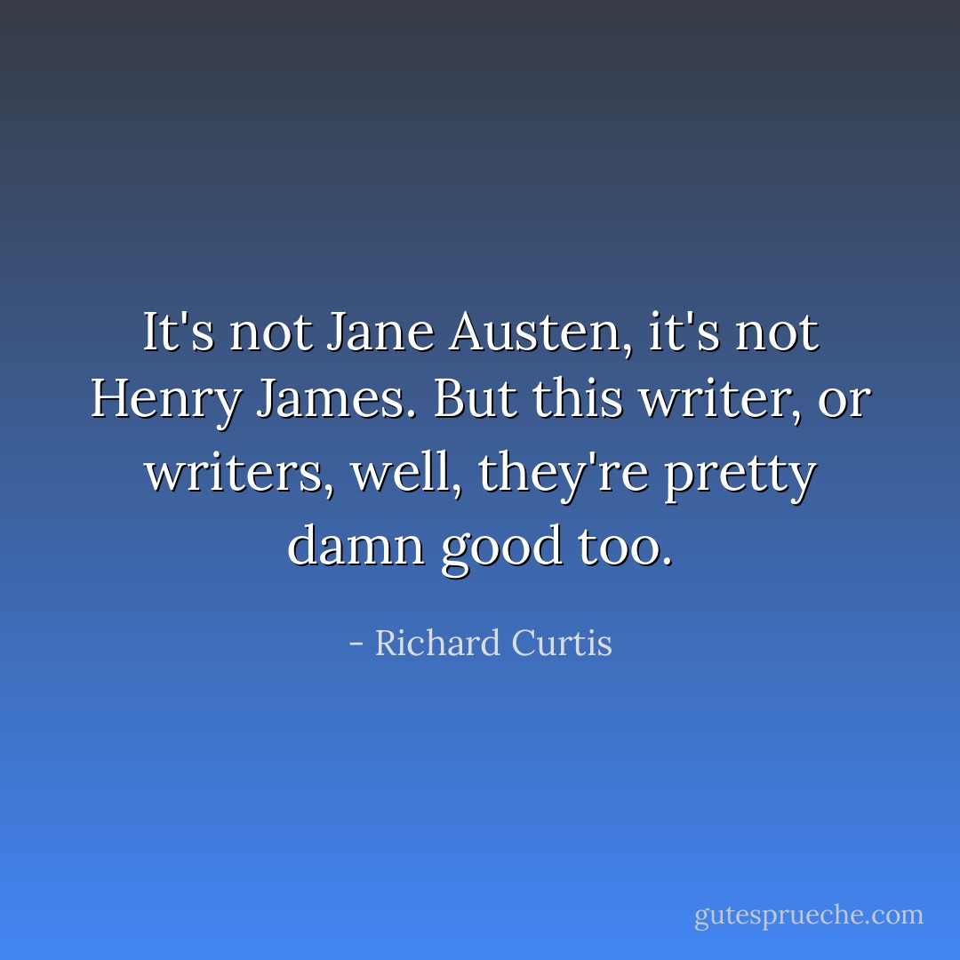 It's not Jane Austen, it's not Henry James. But this writer, or writers, well, they're pretty damn good too. - Richard Curtis