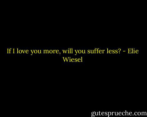 If I love you more, will you suffer less? - Elie Wiesel