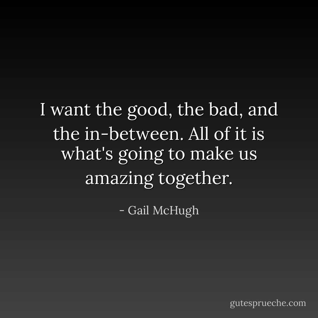 I want the good, the bad, and the in-between. All of it is what's going to make us amazing together. - Gail McHugh