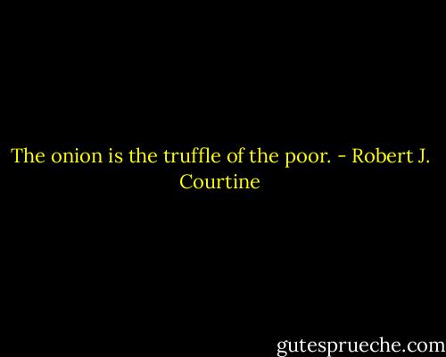 The onion is the truffle of the poor. - Robert J. Courtine