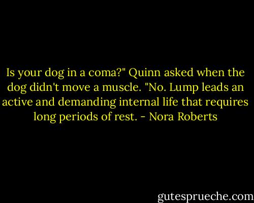 Is your dog in a coma?" Quinn asked when the dog didn't move a muscle.<br />"No. Lump leads an active and demanding internal life that requires long periods of rest. - Nora Roberts