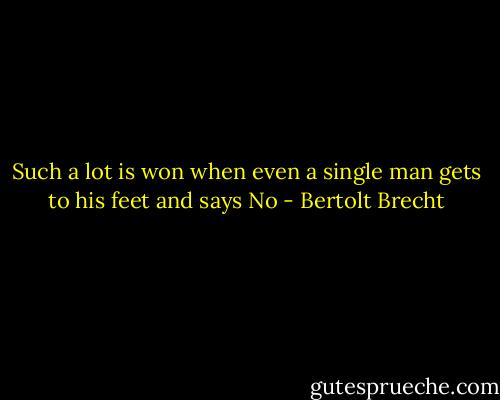 Such a lot is won when even a single man gets to his feet and says No - Bertolt Brecht
