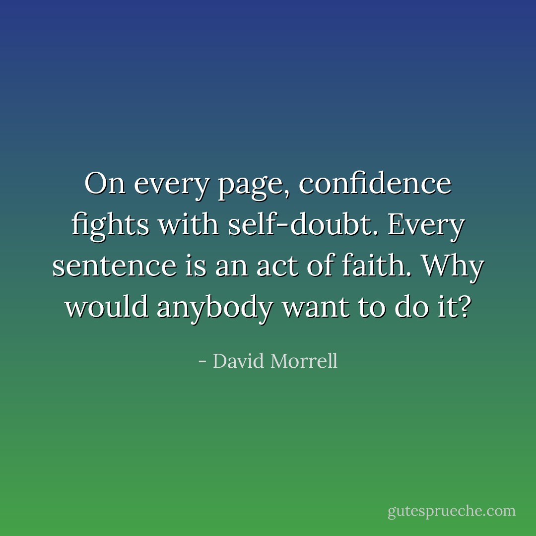 On every page, confidence fights with self-doubt. Every sentence is an act of faith. Why would anybody want to do it? - David Morrell