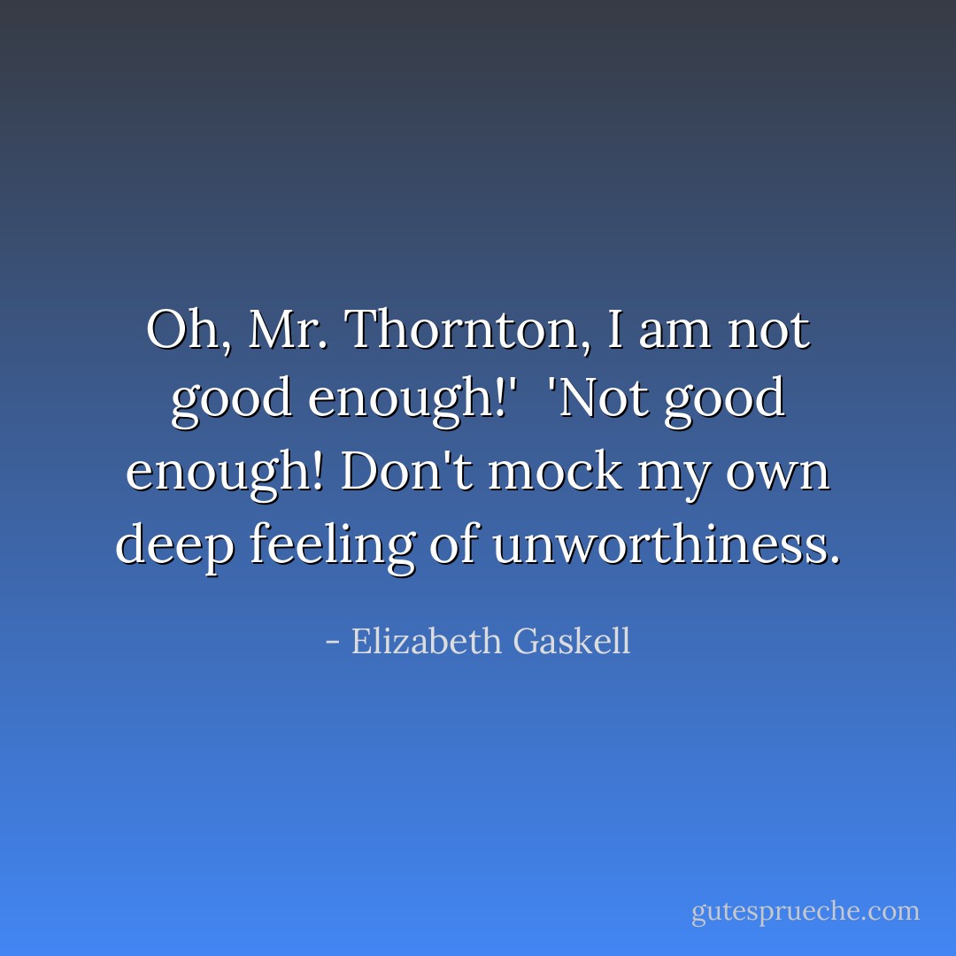 Oh, Mr. Thornton, I am not good enough!'<br /><br />'Not good enough! Don't mock my own deep feeling of unworthiness. - Elizabeth Gaskell