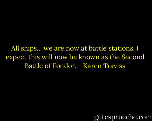 All ships... we are now at battle stations. I expect this will now be known as the Second Battle of Fondor. - Karen Traviss