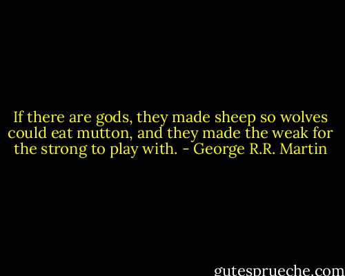 If there are gods, they made sheep so wolves could eat mutton, and they made the weak for the strong to play with. - George R.R. Martin
