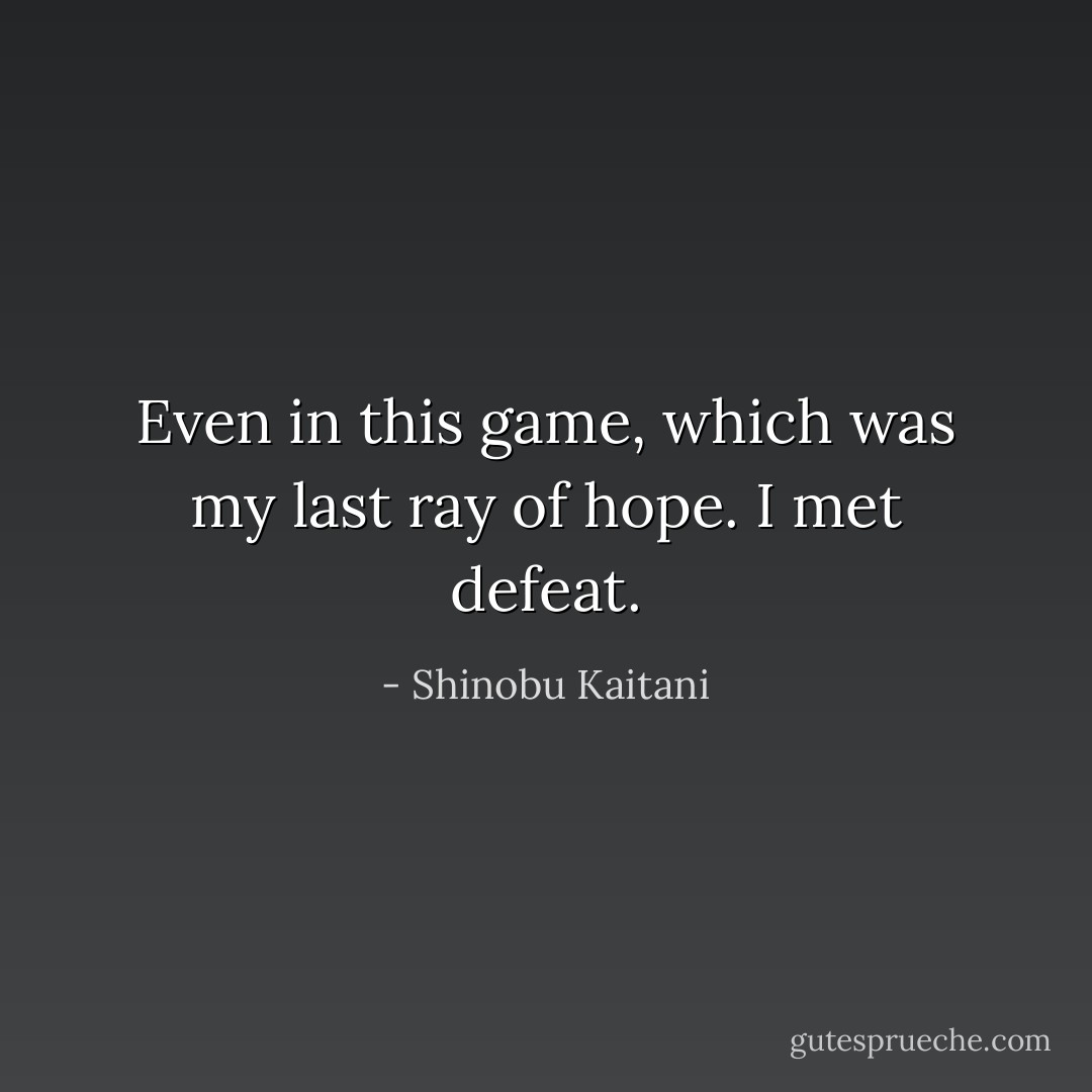 Even in this game, which was my last ray of hope. I met defeat. - Shinobu Kaitani