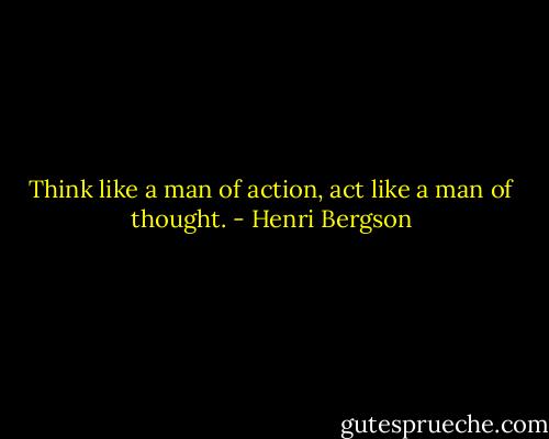 Think like a man of action, act like a man of thought. - Henri Bergson