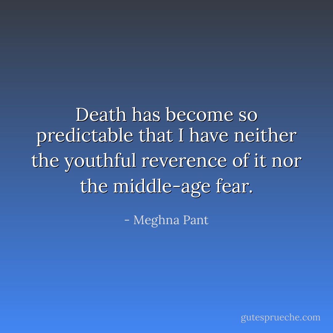 Death has become so predictable that I have neither the youthful reverence of it nor the middle-age fear. - Meghna Pant