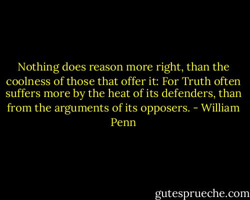 Nothing does reason more right, than the coolness of those that offer it: For Truth often suffers more by the heat of its defenders, than from the arguments of its opposers. - William Penn