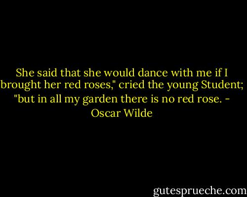 She said that she would dance with me if I brought her red roses," cried the young Student; "but in all my garden there is no red rose. - Oscar Wilde