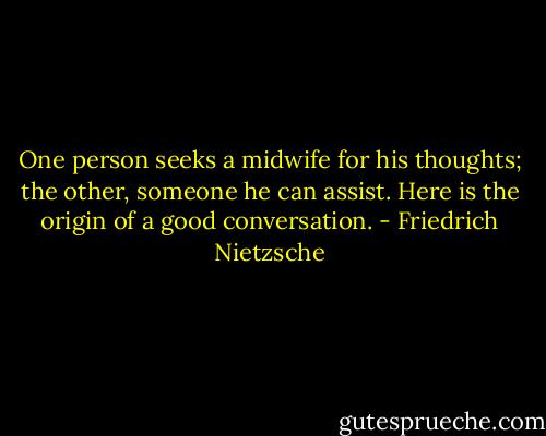 One person seeks a midwife for his thoughts; the other, someone he can assist. Here is the origin of a good conversation. - Friedrich Nietzsche